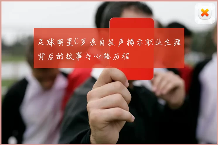 足球明星C罗亲自发声揭示职业生涯背后的故事与心路历程