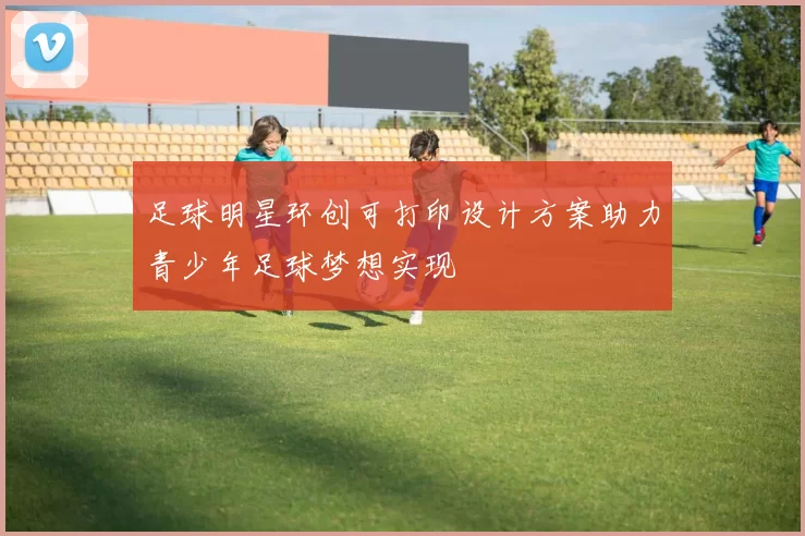 足球明星环创可打印设计方案助力青少年足球梦想实现