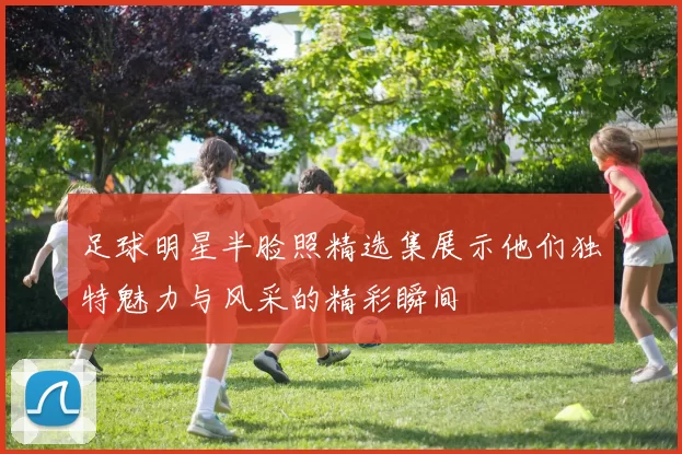 足球明星半脸照精选集展示他们独特魅力与风采的精彩瞬间