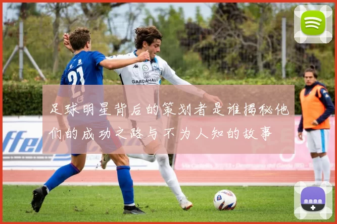 足球明星背后的策划者是谁揭秘他们的成功之路与不为人知的故事