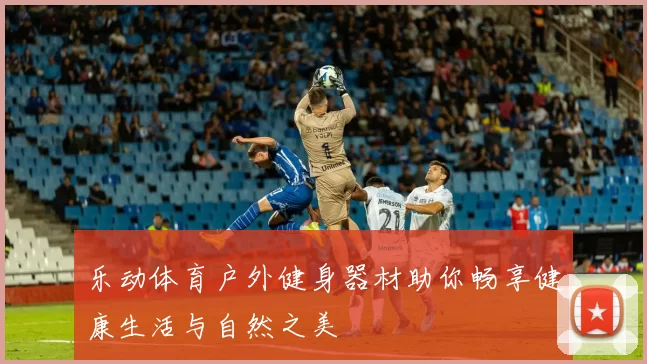 乐动体育户外健身器材助你畅享健康生活与自然之美