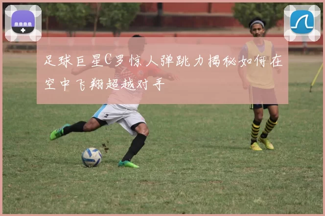 足球巨星C罗惊人弹跳力揭秘如何在空中飞翔超越对手