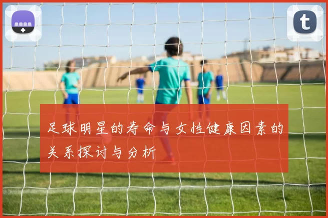足球明星的寿命与女性健康因素的关系探讨与分析