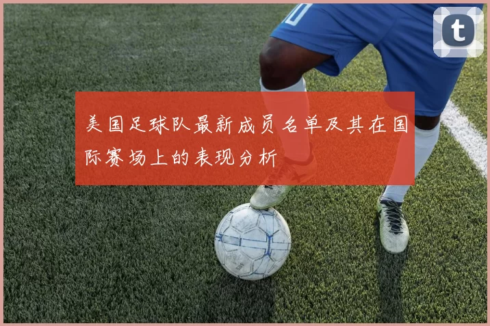美国足球队最新成员名单及其在国际赛场上的表现分析