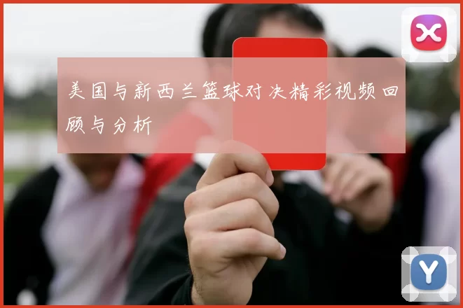 美国与新西兰篮球对决精彩视频回顾与分析