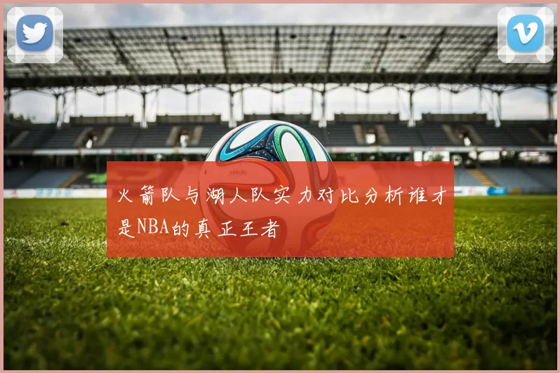火箭队与湖人队实力对比分析谁才是NBA的真正王者