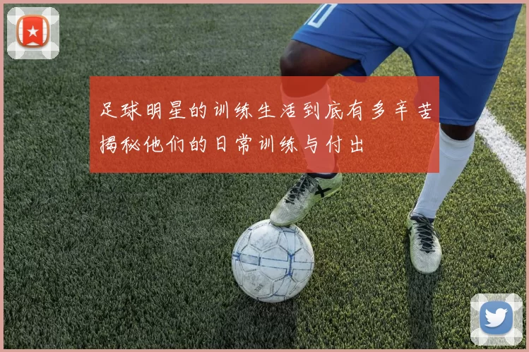 足球明星的训练生活到底有多辛苦揭秘他们的日常训练与付出